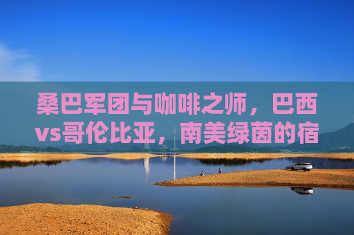 桑巴军团与咖啡之师，巴西vs哥伦比亚，南美绿茵的宿命对决，桑巴军团VS咖啡之师，南美宿命对决
