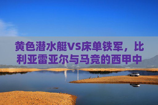 黄色潜水艇VS床单铁军,比利亚雷亚尔与马竞的西甲中场绞杀战前瞻,黄色潜水艇VS床单铁军,西甲中场绞杀战前瞻
