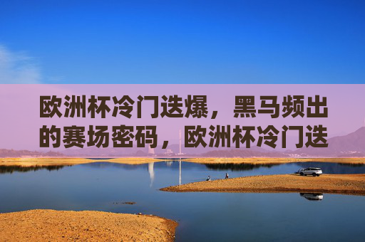 欧洲杯冷门迭爆,黑马频出的赛场密码,欧洲杯冷门迭爆黑马频出,赛场密码