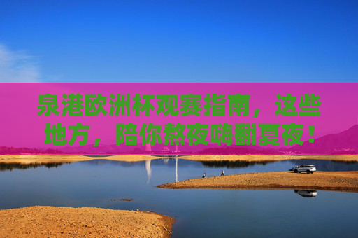 泉港欧洲杯观赛指南，这些地方，陪你熬夜嗨翻夏夜！泉港欧洲杯观赛指南，熬夜嗨翻夏夜，这些地方陪你！