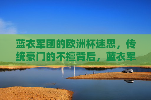 蓝衣军团的欧洲杯迷思,传统豪门的不擅背后,蓝衣军团欧洲杯迷思,传统豪门不擅背后的深层原因