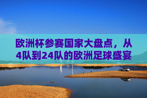 欧洲杯参赛国家大盘点，从4队到24队的欧洲足球盛宴，欧洲杯参赛国家大盘点，从4队到24队的足球盛宴