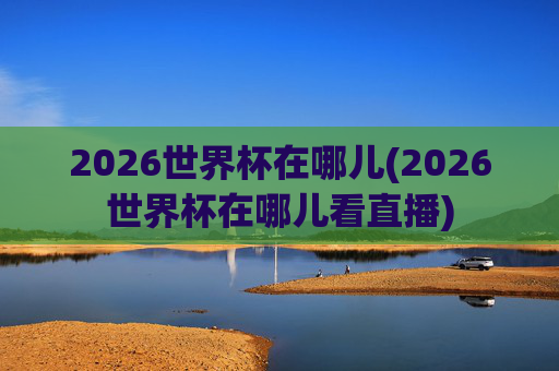 2026世界杯在哪儿(2026世界杯在哪儿看直播)