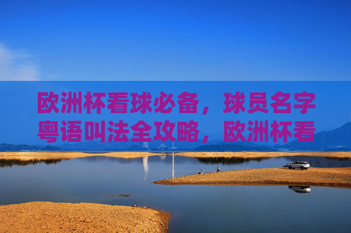 欧洲杯看球必备,球员名字粤语叫法全攻略,欧洲杯看球必备,球员名字粤语叫法全攻略