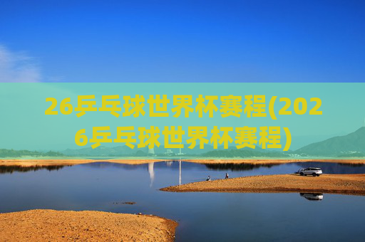 26乒乓球世界杯赛程(2026乒乓球世界杯赛程)
