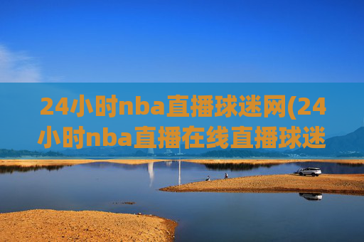 24小时nba直播球迷网(24小时nba直播在线直播球迷网)