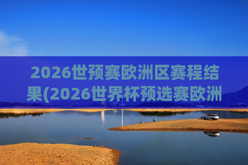 2026世预赛欧洲区赛程结果(2026世界杯预选赛欧洲区赛程)