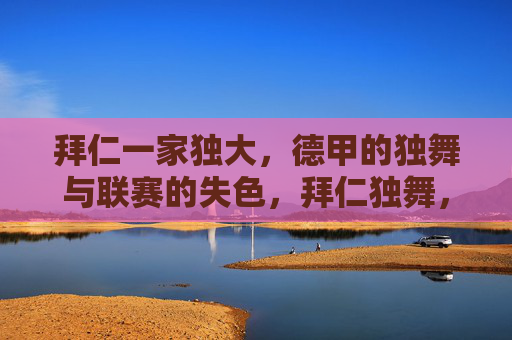 拜仁一家独大,德甲的独舞与联赛的失色,拜仁独舞,德甲失色