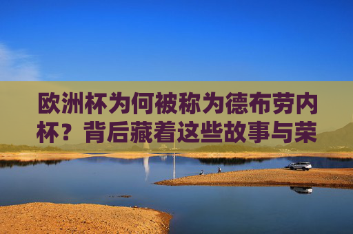 欧洲杯为何被称为德布劳内杯?背后藏着这些故事与荣耀,欧洲杯德布劳内杯背后的故事与荣耀