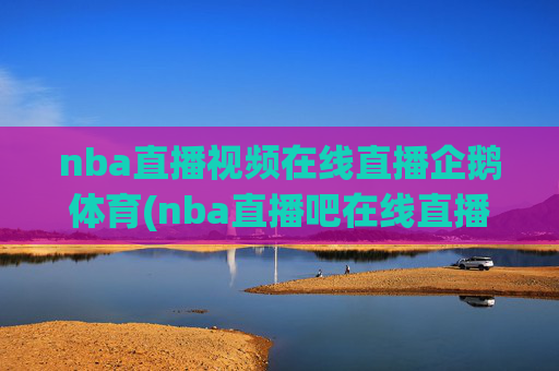 nba直播视频在线直播企鹅体育(nba直播吧在线直播免费观看直播高清)NBA直播免费高清在线观看 企鹅体育直播吧