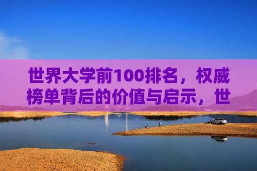 世界大学前100排名,权威榜单背后的价值与启示,世界百强大学排名,权威榜单的价值与启示