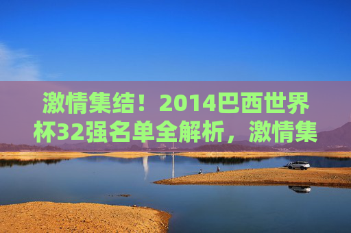 激情集结!2014巴西世界杯32强名单全解析,激情集结!2014巴西世界杯32强名单全解析