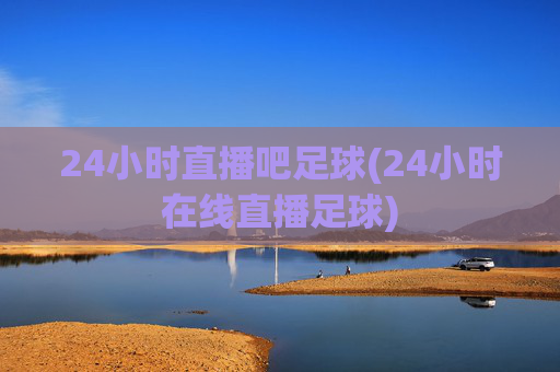 24小时直播吧足球(24小时在线直播足球)