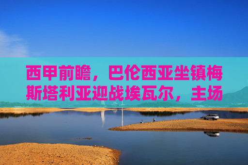 西甲前瞻,巴伦西亚坐镇梅斯塔利亚迎战埃瓦尔,主场能否止住颓势?西甲前瞻,巴伦西亚坐镇梅斯塔利亚战埃瓦尔,主场能否止颓?