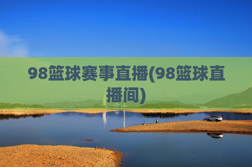 98篮球赛事直播(98篮球直播间)