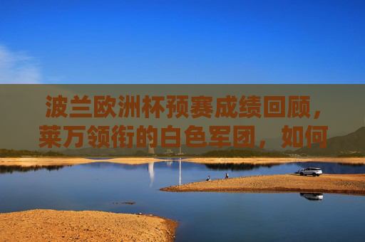 波兰欧洲杯预赛成绩回顾,莱万领衔的白色军团,如何锁定晋级门票?波兰欧洲杯预赛,莱万率白色军团锁定晋级