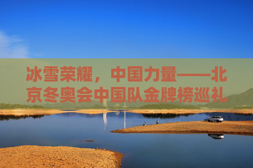 冰雪荣耀，中国力量——北京冬奥会中国队金牌榜巡礼，冰雪荣耀，中国力量——北京冬奥会中国队金牌榜巡礼