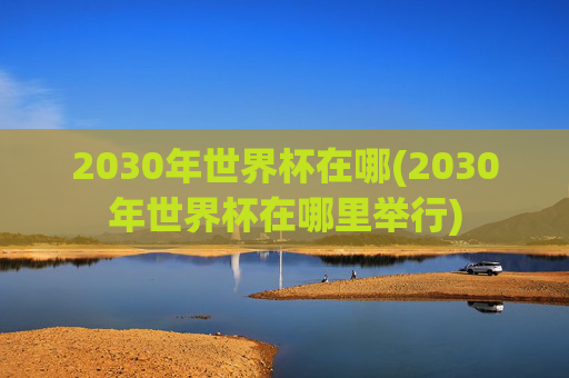2030年世界杯在哪(2030年世界杯在哪里举行)