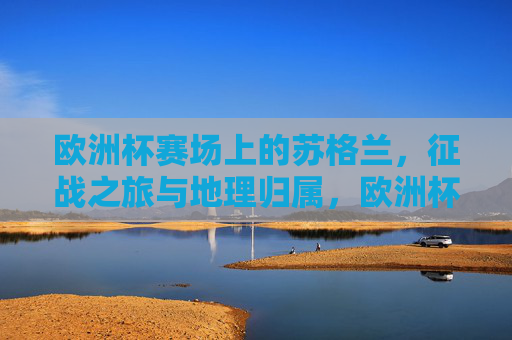 欧洲杯赛场上的苏格兰，征战之旅与地理归属，欧洲杯苏格兰的征战与地理归属