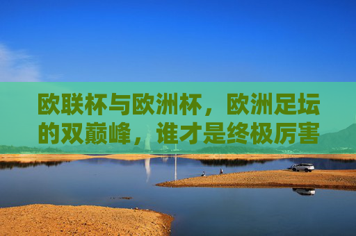 欧联杯与欧洲杯，欧洲足坛的双巅峰，谁才是终极厉害？欧联杯与欧洲杯，欧洲足坛双巅峰，谁才是终极厉害？