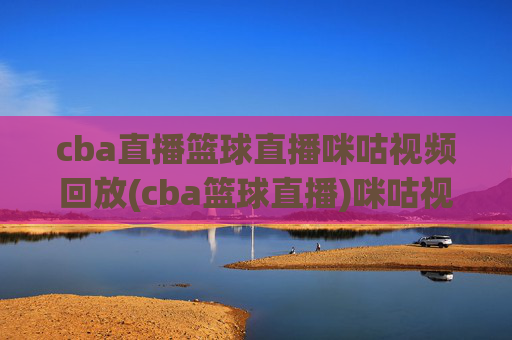 cba直播篮球直播咪咕视频回放(cba篮球直播)咪咕视频CBA直播回放