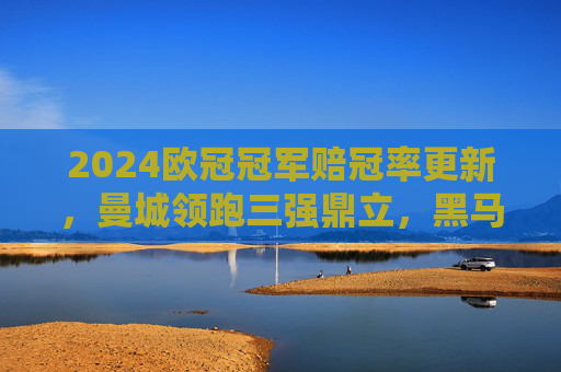 2024欧冠冠军赔冠率更新,曼城领跑三强鼎立,黑马球队暗藏逆袭可能,2024欧冠冠军赔冠率更新,曼城领跑三强鼎立,黑马暗藏逆袭可能