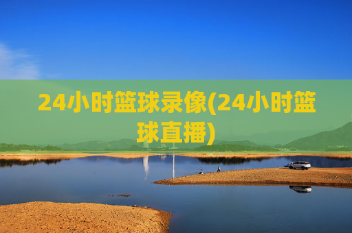 24小时篮球录像(24小时篮球直播)