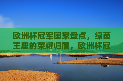 欧洲杯冠军国家盘点,绿茵王座的荣耀归属,欧洲杯冠军国家盘点,绿茵王座的荣耀归属