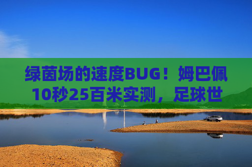 绿茵场的速度BUG!姆巴佩10秒25百米实测,足球世界的人类极限有多远?绿茵场速度BUG!姆巴佩10秒25百米实测,足球人类极限有多远?