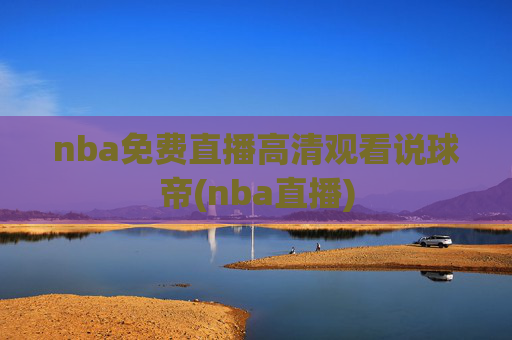 nba免费直播高清观看说球帝(nba直播)
