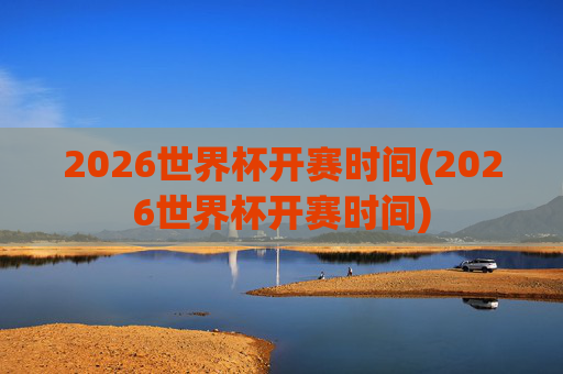 2026世界杯开赛时间(2026世界杯开赛时间)