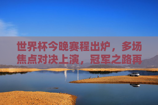 世界杯今晚赛程出炉,多场焦点对决上演,冠军之路再起烽火,世界杯今晚焦点对决 冠军之路烽火重燃