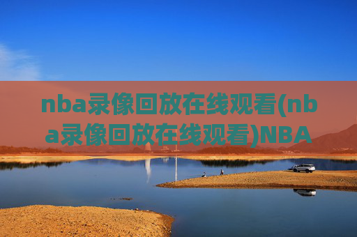 nba录像回放在线观看(nba录像回放在线观看)NBA录像回放在线观看
