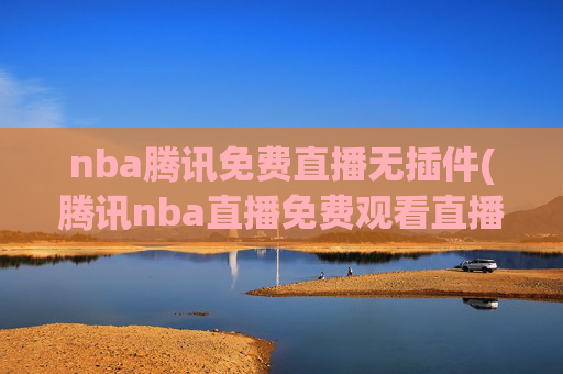 nba腾讯免费直播无插件(腾讯nba直播免费观看直播在线)