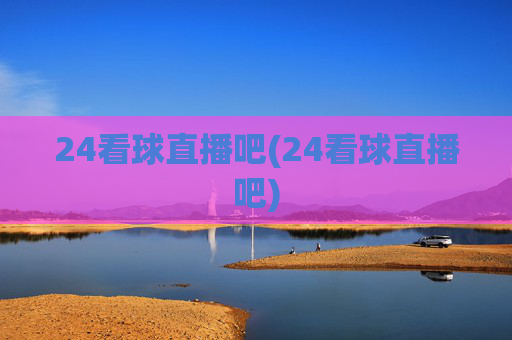 24看球直播吧(24看球直播吧)