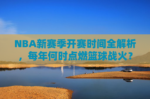 NBA新赛季开赛时间全解析，每年何时点燃篮球战火？NBA新赛季开赛时间全解析，每年篮球战火燃起时刻