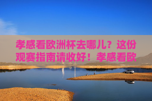 孝感看欧洲杯去哪儿？这份观赛指南请收好！孝感看欧洲杯去哪儿？观赛指南请收好！