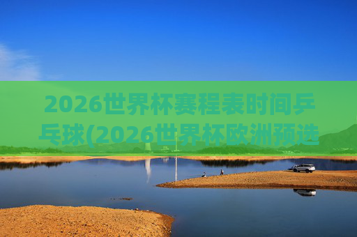 2026世界杯赛程表时间乒乓球(2026世界杯欧洲预选赛赛程表)