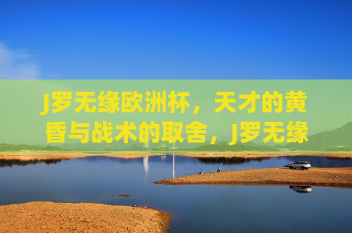 J罗无缘欧洲杯，天才的黄昏与战术的取舍，J罗无缘欧洲杯，天才黄昏下的战术取舍
