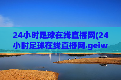 24小时足球在线直播网(24小时足球在线直播网.geiwolai.中国)