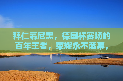 拜仁慕尼黑，德国杯赛场的百年王者，荣耀永不落幕，拜仁慕尼黑，德国杯百年王者，荣耀永续