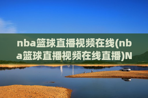 nba篮球直播视频在线(nba篮球直播视频在线直播)NBA篮球直播视频在线直播