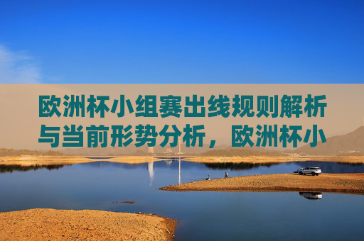 欧洲杯小组赛出线规则解析与当前形势分析,欧洲杯小组赛出线规则与当前形势解析