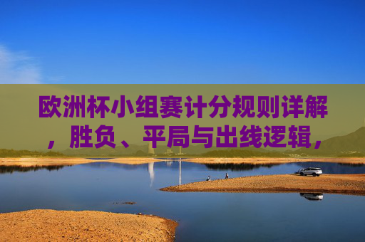 欧洲杯小组赛计分规则详解,胜负、平局与出线逻辑,欧洲杯小组赛计分规则详解,胜负、平局与出线逻辑