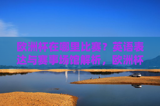 欧洲杯在哪里比赛?英语表达与赛事场馆解析,欧洲杯赛地、英语表达与场馆解析