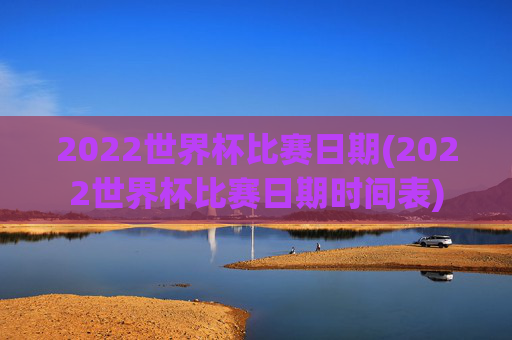2022世界杯比赛日期(2022世界杯比赛日期时间表)