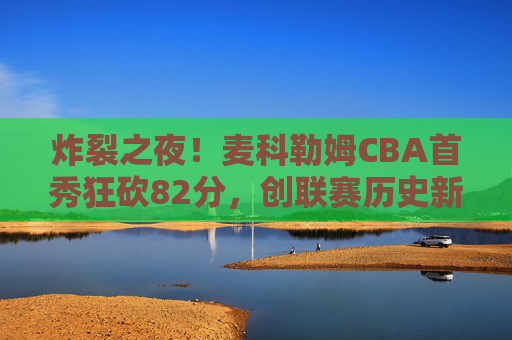 炸裂之夜!麦科勒姆CBA首秀狂砍82分,创联赛历史新神迹!炸裂之夜!麦科勒姆CBA首秀狂砍82分,创联赛历史新神迹!