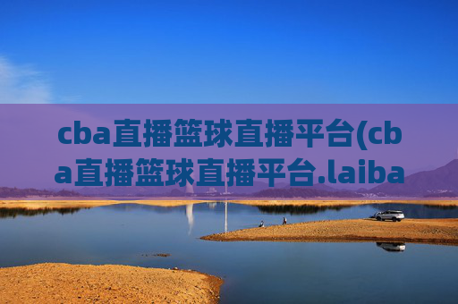 cba直播篮球直播平台(cba直播篮球直播平台.laiba.中国)CBA直播篮球直播平台
