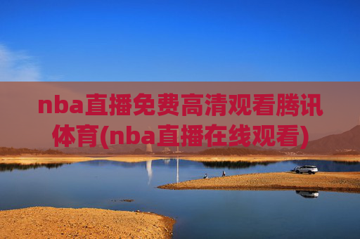 nba直播免费高清观看腾讯体育(nba直播在线观看)