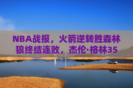 NBA战报，火箭逆转胜森林狼终结连败，杰伦·格林35分率队展现青春风暴，火箭逆转森林狼终结连败 格林35分率青春风暴